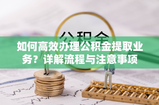 峨山如何高效办理公积金提取业务？详解流程与注意事项