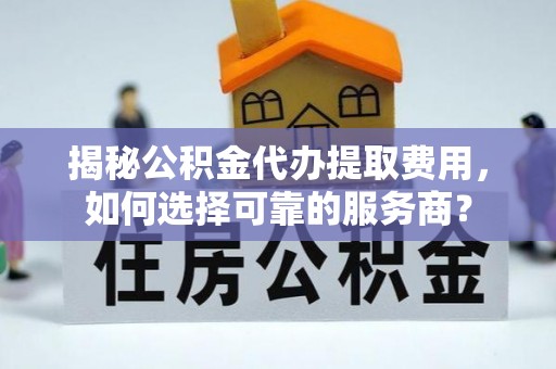峨山揭秘公积金代办提取费用，如何选择可靠的服务商？