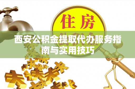 峨山西安公积金提取代办服务指南与实用技巧