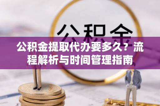 峨山公积金提取代办要多久？流程解析与时间管理指南