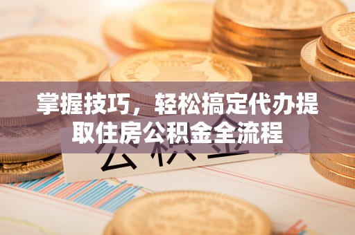 峨山掌握技巧，轻松搞定代办提取住房公积金全流程