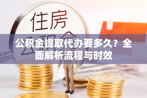 峨山公积金提取代办要多久？全面解析流程与时效