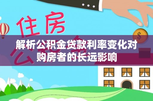 峨山解析公积金贷款利率变化对购房者的长远影响