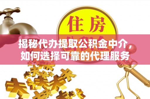 峨山揭秘代办提取公积金中介，如何选择可靠的代理服务