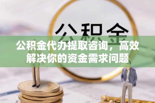 峨山公积金代办提取咨询，高效解决你的资金需求问题