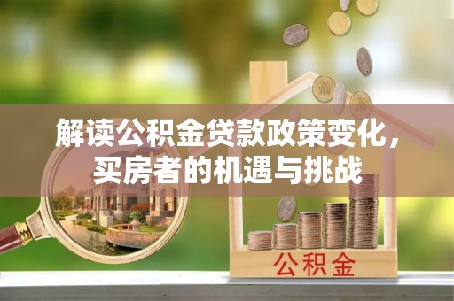 峨山解读公积金贷款政策变化，买房者的机遇与挑战