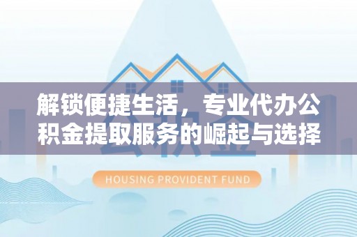 峨山解锁便捷生活，专业代办公积金提取服务的崛起与选择