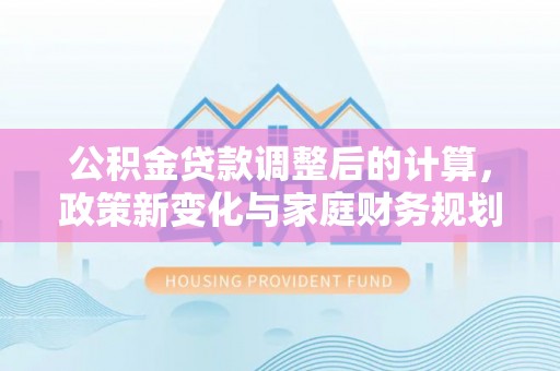 峨山公积金贷款调整后的计算，政策新变化与家庭财务规划