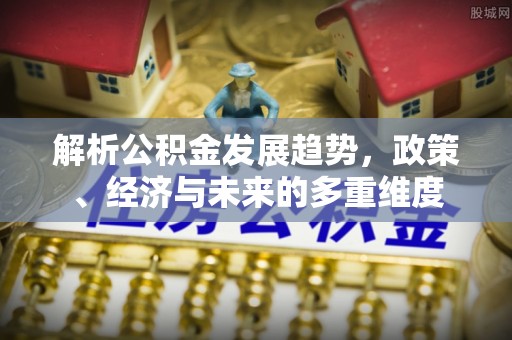 峨山解析公积金发展趋势，政策、经济与未来的多重维度