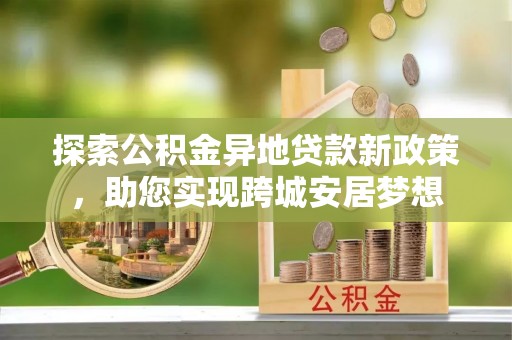 峨山探索公积金异地贷款新政策，助您实现跨城安居梦想