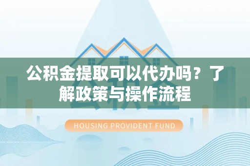 峨山公积金提取可以代办吗？了解政策与操作流程