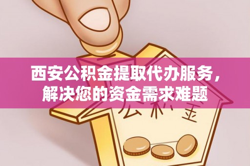 峨山西安公积金提取代办服务，解决您的资金需求难题