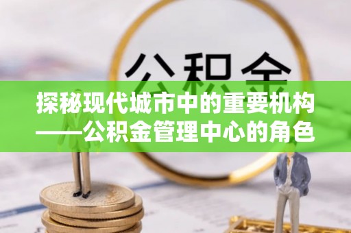 峨山探秘现代城市中的重要机构——公积金管理中心的角色与使命