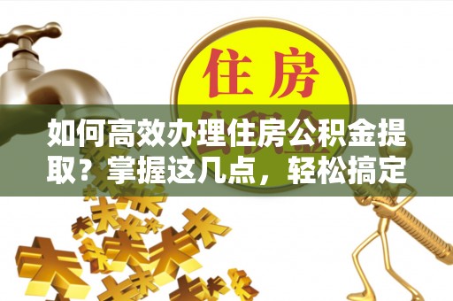 峨山如何高效办理住房公积金提取？掌握这几点，轻松搞定！