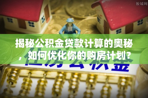 峨山揭秘公积金贷款计算的奥秘，如何优化你的购房计划？