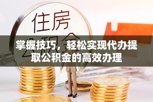 峨山掌握技巧，轻松实现代办提取公积金的高效办理