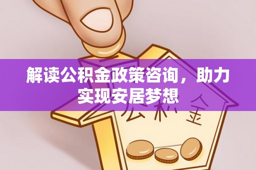 峨山解读公积金政策咨询，助力实现安居梦想