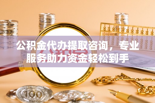 峨山公积金代办提取咨询，专业服务助力资金轻松到手