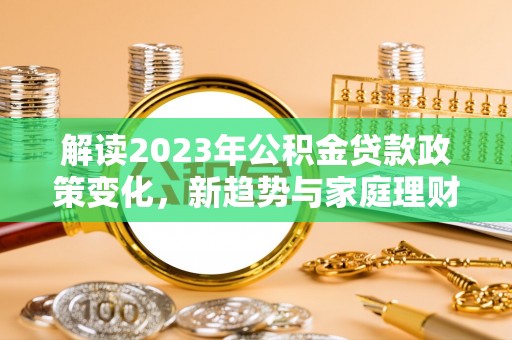 峨山解读2023年公积金贷款政策变化，新趋势与家庭理财规划
