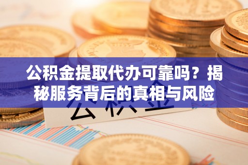 峨山公积金提取代办可靠吗？揭秘服务背后的真相与风险