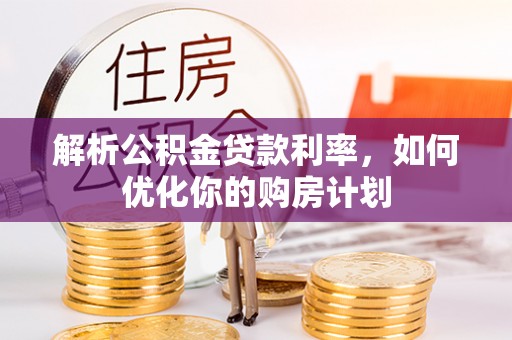 峨山解析公积金贷款利率，如何优化你的购房计划