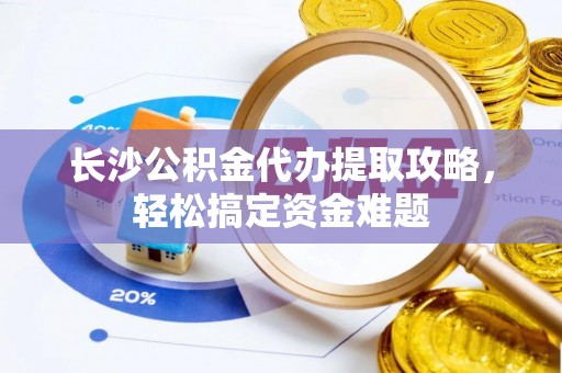 峨山长沙公积金代办提取攻略，轻松搞定资金难题