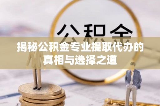 峨山揭秘公积金专业提取代办的真相与选择之道