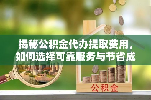 峨山揭秘公积金代办提取费用，如何选择可靠服务与节省成本