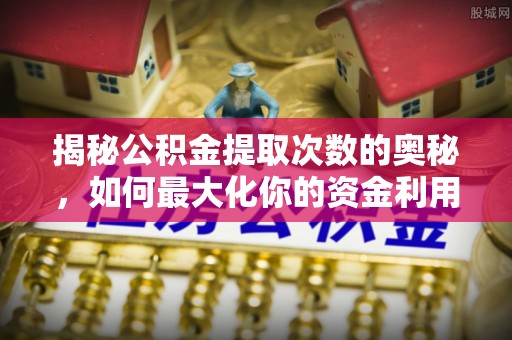 峨山揭秘公积金提取次数的奥秘，如何最大化你的资金利用？