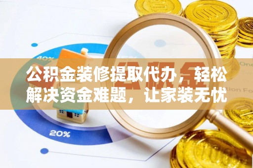 峨山公积金装修提取代办，轻松解决资金难题，让家装无忧