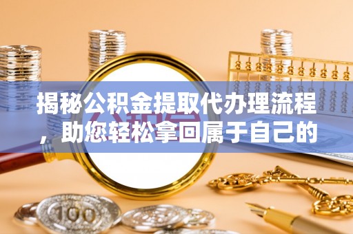 峨山揭秘公积金提取代办理流程，助您轻松拿回属于自己的钱