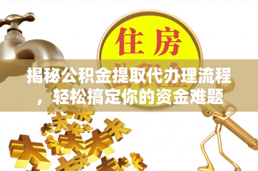 峨山揭秘公积金提取代办理流程，轻松搞定你的资金难题