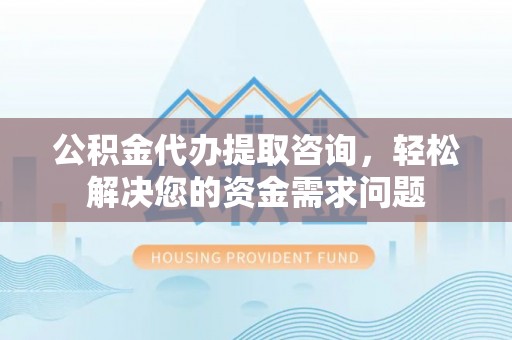 峨山公积金代办提取咨询，轻松解决您的资金需求问题