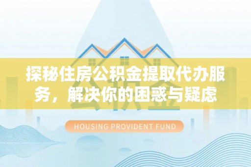峨山探秘住房公积金提取代办服务，解决你的困惑与疑虑