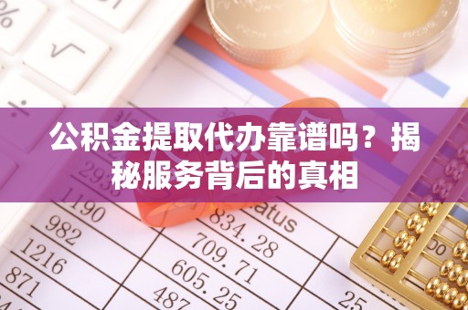 峨山公积金提取代办靠谱吗？揭秘服务背后的真相