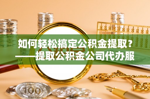 峨山如何轻松搞定公积金提取？——提取公积金公司代办服务全解析
