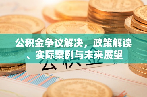 峨山公积金争议解决，政策解读、实际案例与未来展望