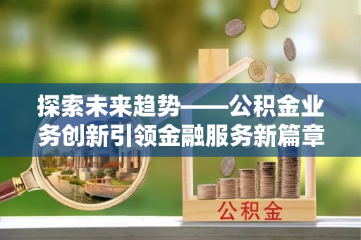 峨山探索未来趋势——公积金业务创新引领金融服务新篇章