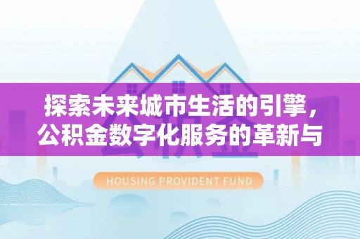 峨山探索未来城市生活的引擎，公积金数字化服务的革新与实践