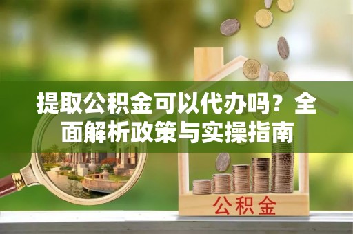 峨山提取公积金可以代办吗？全面解析政策与实操指南