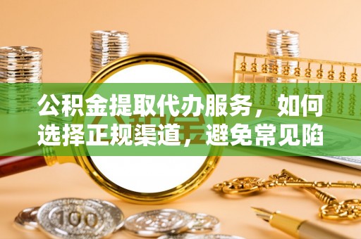 峨山公积金提取代办服务，如何选择正规渠道，避免常见陷阱