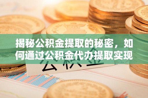 峨山揭秘公积金提取的秘密，如何通过公积金代办提取实现财务自由