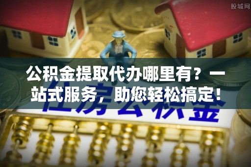 峨山公积金提取代办哪里有？一站式服务，助您轻松搞定！