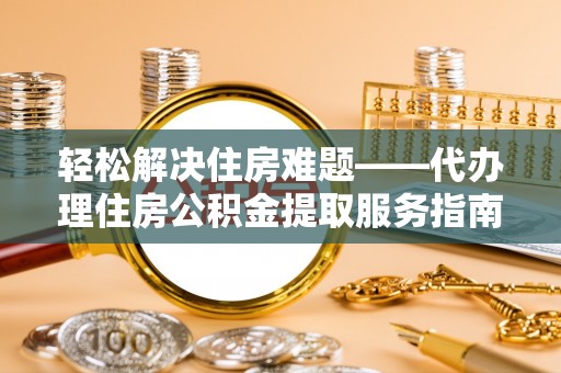 峨山轻松解决住房难题——代办理住房公积金提取服务指南