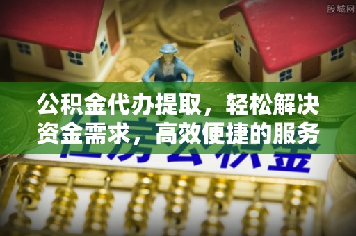 峨山公积金代办提取，轻松解决资金需求，高效便捷的服务选择