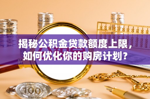 峨山揭秘公积金贷款额度上限，如何优化你的购房计划？