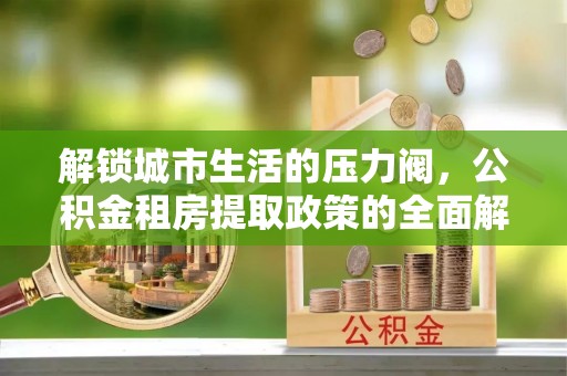 峨山解锁城市生活的压力阀，公积金租房提取政策的全面解析与实践指南