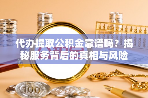 峨山代办提取公积金靠谱吗？揭秘服务背后的真相与风险