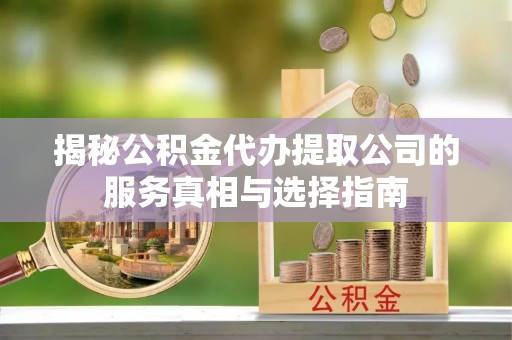 峨山揭秘公积金代办提取公司的服务真相与选择指南