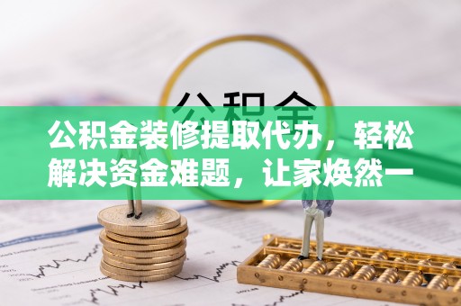 峨山公积金装修提取代办，轻松解决资金难题，让家焕然一新